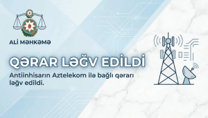 Ali Məhkəmə tərəfindən Antiinhisarın Aztelekom barədı qərarı ləğv edildi